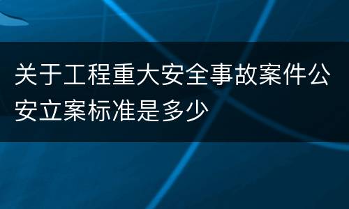 关于工程重大安全事故案件公安立案标准是多少