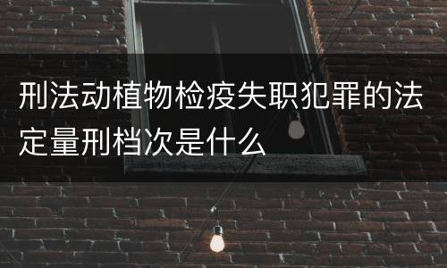 刑法动植物检疫失职犯罪的法定量刑档次是什么