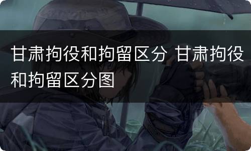甘肃拘役和拘留区分 甘肃拘役和拘留区分图