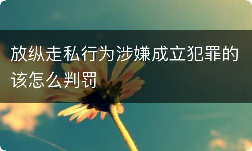 放纵走私行为涉嫌成立犯罪的该怎么判罚