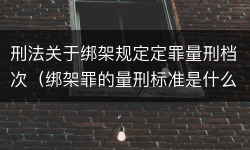 刑法关于绑架规定定罪量刑档次（绑架罪的量刑标准是什么?）