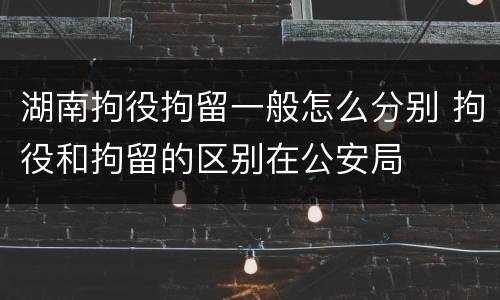 湖南拘役拘留一般怎么分别 拘役和拘留的区别在公安局