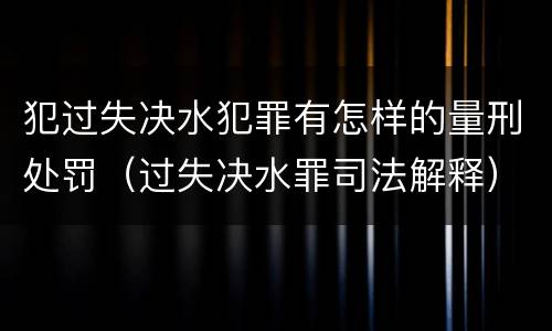 犯过失决水犯罪有怎样的量刑处罚（过失决水罪司法解释）