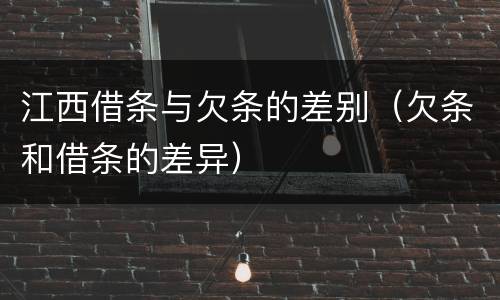 江西借条与欠条的差别（欠条和借条的差异）