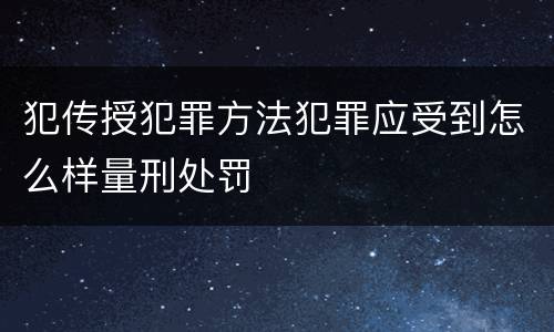 犯传授犯罪方法犯罪应受到怎么样量刑处罚