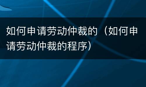 如何申请劳动仲裁的（如何申请劳动仲裁的程序）