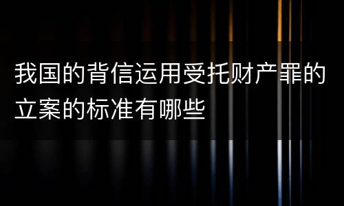 我国的背信运用受托财产罪的立案的标准有哪些