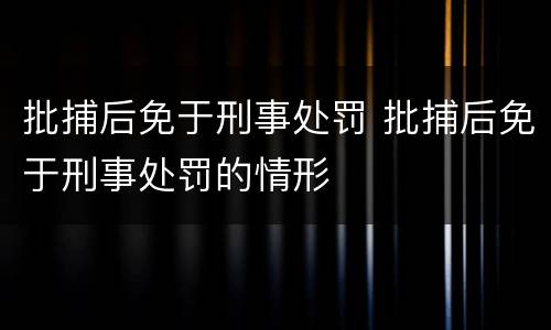 批捕后免于刑事处罚 批捕后免于刑事处罚的情形