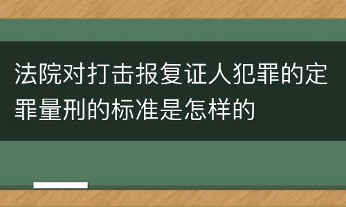 法院对打击报复证人犯罪的定罪量刑的标准是怎样的