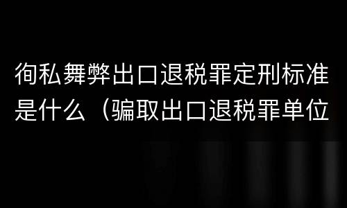 徇私舞弊出口退税罪定刑标准是什么（骗取出口退税罪单位犯罪 量刑）