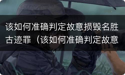 该如何准确判定故意损毁名胜古迹罪（该如何准确判定故意损毁名胜古迹罪）