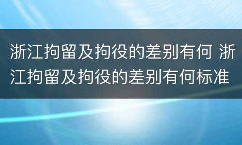 浙江拘留及拘役的差别有何 浙江拘留及拘役的差别有何标准