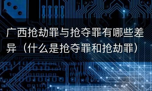 广西抢劫罪与抢夺罪有哪些差异（什么是抢夺罪和抢劫罪）