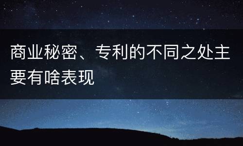 商业秘密、专利的不同之处主要有啥表现