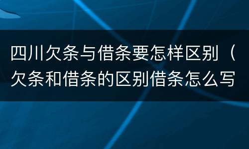 四川欠条与借条要怎样区别（欠条和借条的区别借条怎么写）