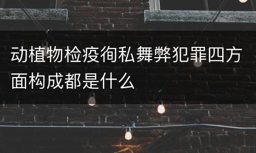 动植物检疫徇私舞弊犯罪四方面构成都是什么