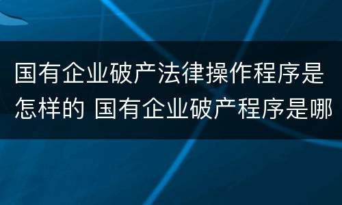 国有企业破产法律操作程序是怎样的 国有企业破产程序是哪些