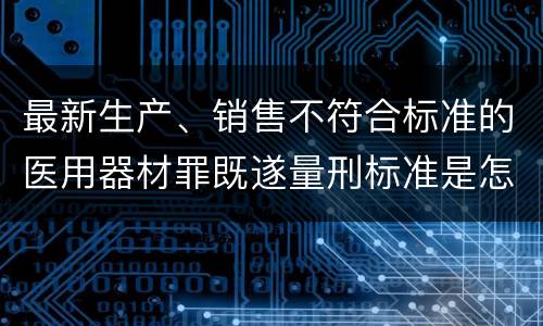 最新生产、销售不符合标准的医用器材罪既遂量刑标准是怎么样的