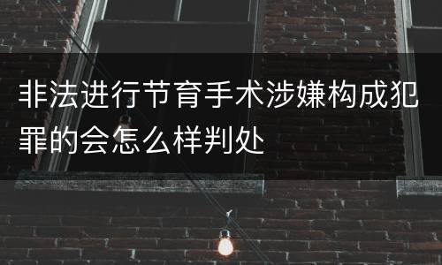 非法进行节育手术涉嫌构成犯罪的会怎么样判处