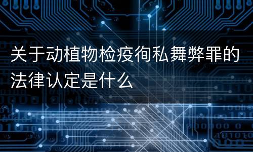 关于动植物检疫徇私舞弊罪的法律认定是什么