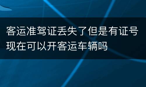 客运准驾证丢失了但是有证号现在可以开客运车辆吗