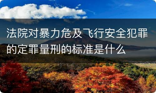法院对暴力危及飞行安全犯罪的定罪量刑的标准是什么