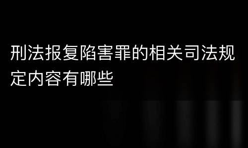 刑法报复陷害罪的相关司法规定内容有哪些