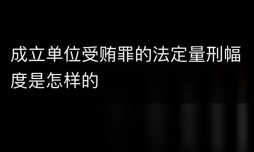成立单位受贿罪的法定量刑幅度是怎样的