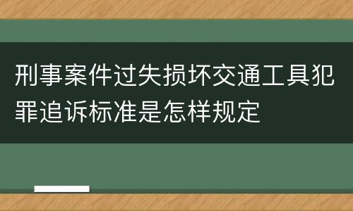 刑事案件过失损坏交通工具犯罪追诉标准是怎样规定