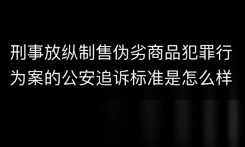刑事放纵制售伪劣商品犯罪行为案的公安追诉标准是怎么样规定