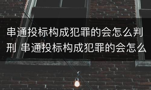 串通投标构成犯罪的会怎么判刑 串通投标构成犯罪的会怎么判刑呢