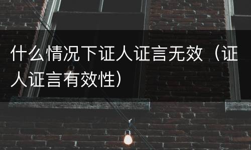 什么情况下证人证言无效（证人证言有效性）