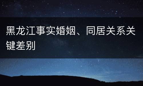 黑龙江事实婚姻、同居关系关键差别