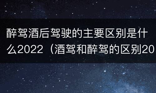 醉驾酒后驾驶的主要区别是什么2022（酒驾和醉驾的区别2020年）