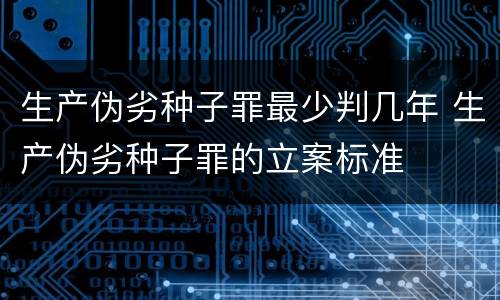生产伪劣种子罪最少判几年 生产伪劣种子罪的立案标准