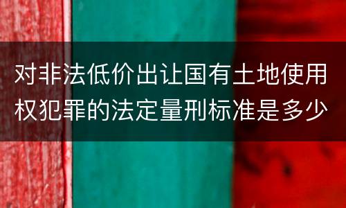 对非法低价出让国有土地使用权犯罪的法定量刑标准是多少