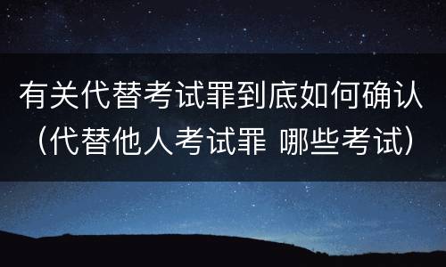 有关代替考试罪到底如何确认（代替他人考试罪 哪些考试）