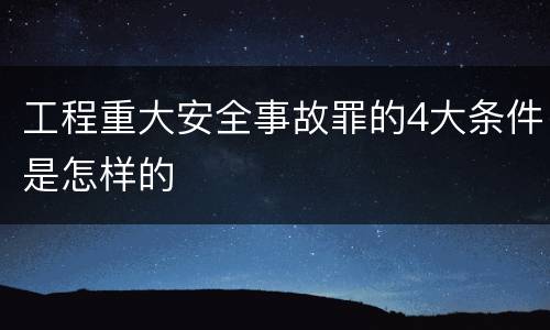 工程重大安全事故罪的4大条件是怎样的