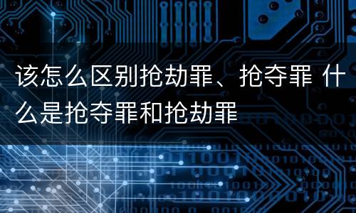 该怎么区别抢劫罪、抢夺罪 什么是抢夺罪和抢劫罪