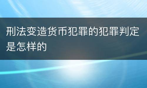 刑法变造货币犯罪的犯罪判定是怎样的