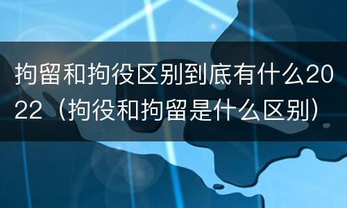 拘留和拘役区别到底有什么2022（拘役和拘留是什么区别）