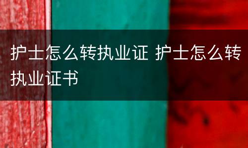 护士怎么转执业证 护士怎么转执业证书