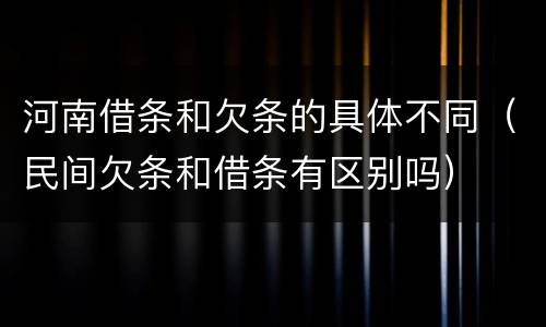 河南借条和欠条的具体不同（民间欠条和借条有区别吗）