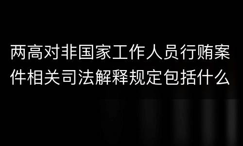 两高对非国家工作人员行贿案件相关司法解释规定包括什么内容