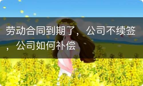 劳动合同到期了，公司不续签，公司如何补偿