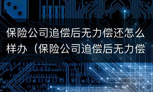 保险公司追偿后无力偿还怎么样办（保险公司追偿后无力偿还怎么样办理）