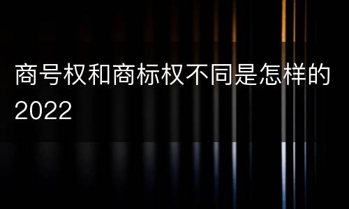 商号权和商标权不同是怎样的2022