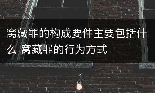 窝藏罪的构成要件主要包括什么 窝藏罪的行为方式