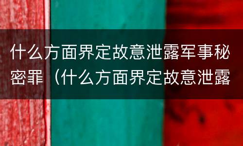 什么方面界定故意泄露军事秘密罪（什么方面界定故意泄露军事秘密罪行）