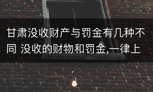 甘肃没收财产与罚金有几种不同 没收的财物和罚金,一律上缴国库